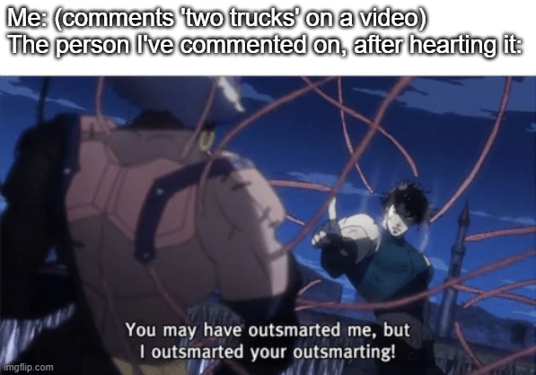 Two Idiots, On a New Level of Humour |  Me: (comments 'two trucks' on a video)
The person I've commented on, after hearting it: | image tagged in you may have outsmarted me but i outsmarted your understanding | made w/ Imgflip meme maker