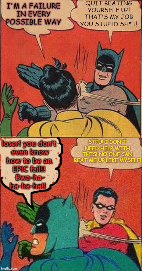 Fail Epically at Being a Failure | QUIT BEATING YOURSELF UP! THAT'S MY JOB YOU STUPID SH*T! I'M A FAILURE
 IN EVERY 
POSSIBLE WAY; loser! you don't
 even know
 how to be an 
EPIC fail!!
 Bwa-ha-
ha-ha-ha!! STFU! I DON'T NEED HELP WITH THIS! NO ONE CAN BEAT ME UP LIKE MYSELF! | image tagged in memes,batman slapping robin,robin slaps batman,selfhate | made w/ Imgflip meme maker