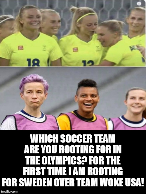 For the first time I am rooting for Sweden over team woke USA! |  WHICH SOCCER TEAM ARE YOU ROOTING FOR IN THE OLYMPICS? FOR THE FIRST TIME I AM ROOTING FOR SWEDEN OVER TEAM WOKE USA! | image tagged in woke,morons,idiots,cowards | made w/ Imgflip meme maker