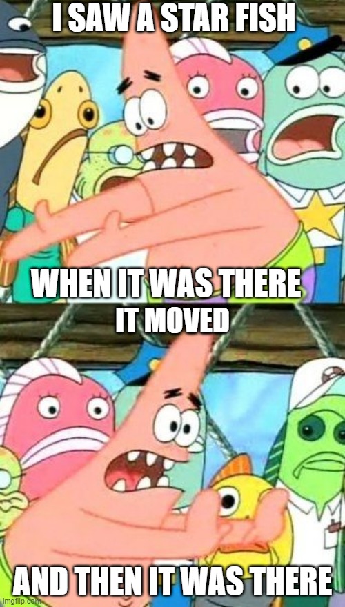 Put It Somewhere Else Patrick | I SAW A STAR FISH; WHEN IT WAS THERE; IT MOVED; AND THEN IT WAS THERE | image tagged in memes,put it somewhere else patrick | made w/ Imgflip meme maker