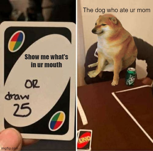 Lol | The dog who ate ur mom; Show me what's in ur mouth | image tagged in memes,uno draw 25 cards | made w/ Imgflip meme maker