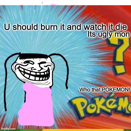Whos that POKEMON!? |  U should burn it and watch it die; Its ugly mon; Who that POKEMON! | image tagged in ugly girl,my pokemon can't stop laughing you are wrong,pokemon go | made w/ Imgflip meme maker