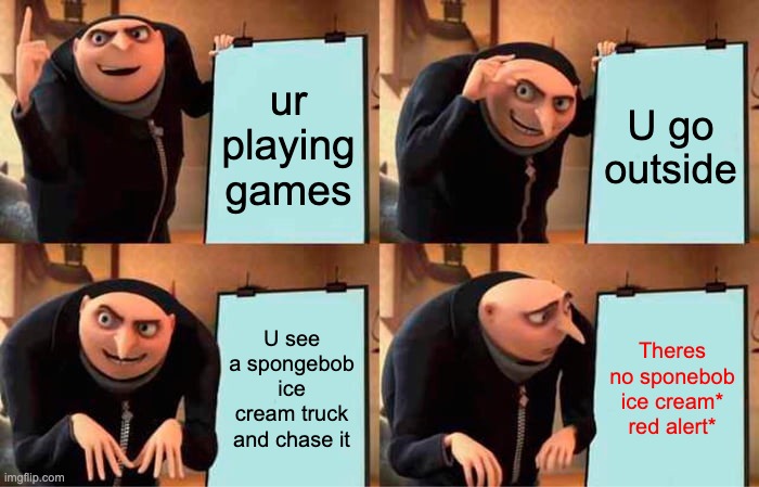 SPONGEBOB | ur playing games; U go outside; U see a spongebob ice cream truck and chase it; Theres no sponebob ice cream* red alert* | image tagged in memes,gru's plan | made w/ Imgflip meme maker