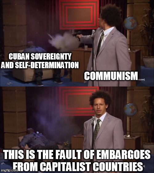 Why would X do this | CUBAN SOVEREIGNTY AND SELF-DETERMINATION; COMMUNISM; THIS IS THE FAULT OF EMBARGOES
 FROM CAPITALIST COUNTRIES | image tagged in why would x do this,cuba,communism | made w/ Imgflip meme maker