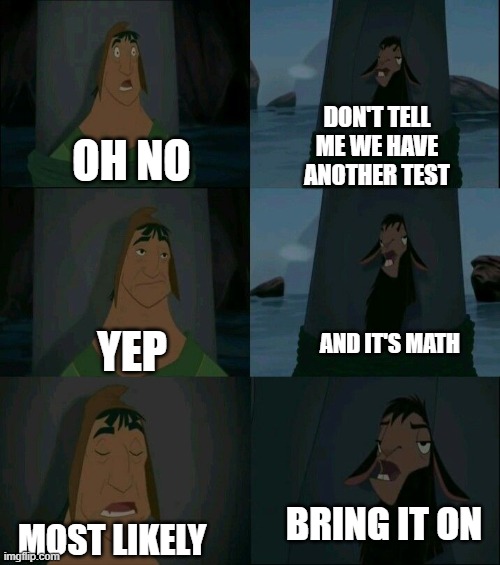 oh no | DON'T TELL ME WE HAVE ANOTHER TEST; OH NO; YEP; AND IT'S MATH; BRING IT ON; MOST LIKELY | image tagged in emperor's new groove waterfall | made w/ Imgflip meme maker