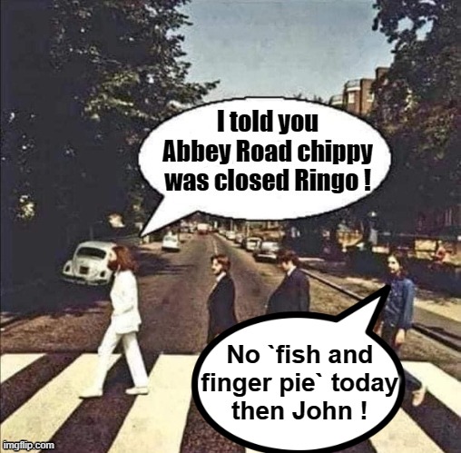 "No `fish and finger pie` today then John !" |  No `fish and
finger pie` today
then John ! | image tagged in abbey road | made w/ Imgflip meme maker