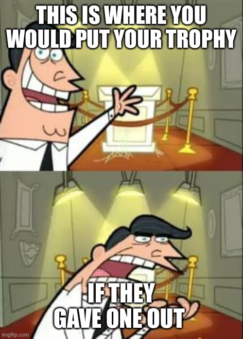 This Is Where I'd Put My Trophy If I Had One Meme | THIS IS WHERE YOU WOULD PUT YOUR TROPHY IF THEY GAVE ONE OUT | image tagged in memes,this is where i'd put my trophy if i had one | made w/ Imgflip meme maker