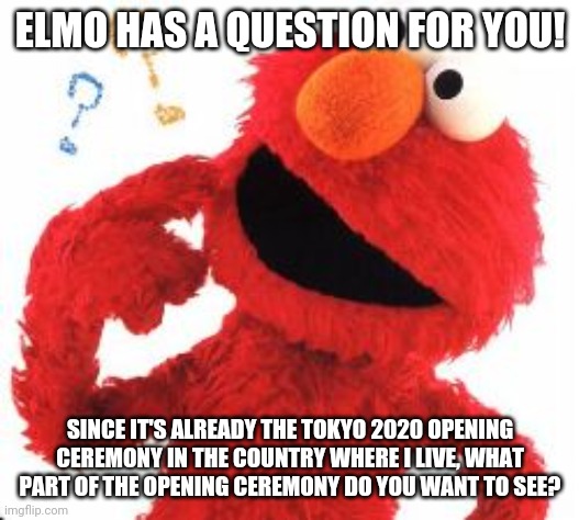 Leave your answers in the comments below! | ELMO HAS A QUESTION FOR YOU! SINCE IT'S ALREADY THE TOKYO 2020 OPENING CEREMONY IN THE COUNTRY WHERE I LIVE, WHAT PART OF THE OPENING CEREMONY DO YOU WANT TO SEE? | image tagged in memes,elmo questions,olympics,opening,ceremony,japan | made w/ Imgflip meme maker