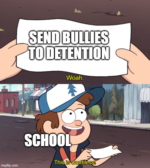 This is Worthless | SEND BULLIES TO DETENTION; SCHOOL | image tagged in this is worthless | made w/ Imgflip meme maker