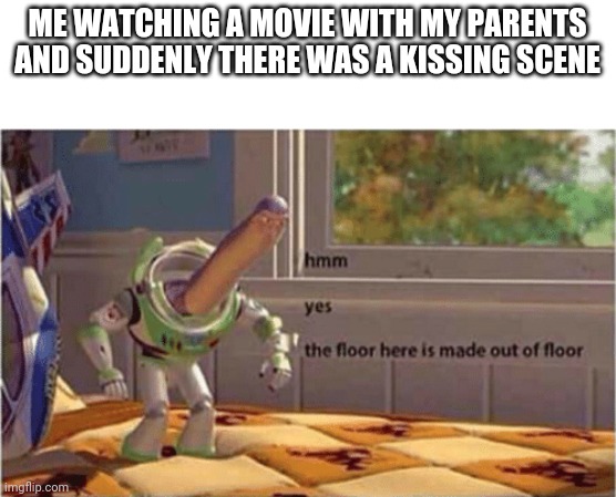 hmm yes the floor here is made out of floor | ME WATCHING A MOVIE WITH MY PARENTS AND SUDDENLY THERE WAS A KISSING SCENE | image tagged in hmm yes the floor here is made out of floor | made w/ Imgflip meme maker