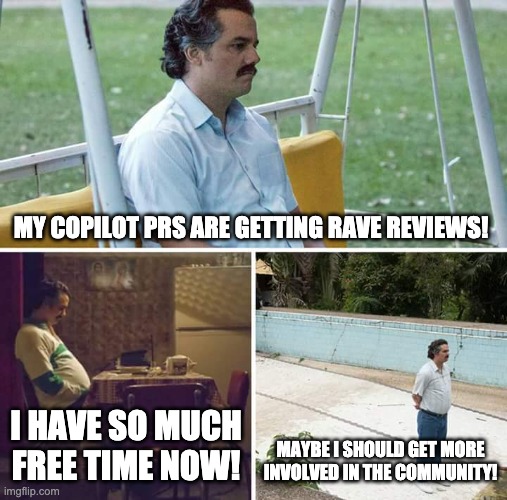 Sad Pablo Escobar Meme | MY COPILOT PRS ARE GETTING RAVE REVIEWS! I HAVE SO MUCH FREE TIME NOW! MAYBE I SHOULD GET MORE INVOLVED IN THE COMMUNITY! | image tagged in memes | made w/ Imgflip meme maker