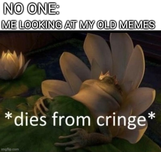 Dies from cringe | ME LOOKING AT MY OLD MEMES; NO ONE: | image tagged in dies from cringe | made w/ Imgflip meme maker