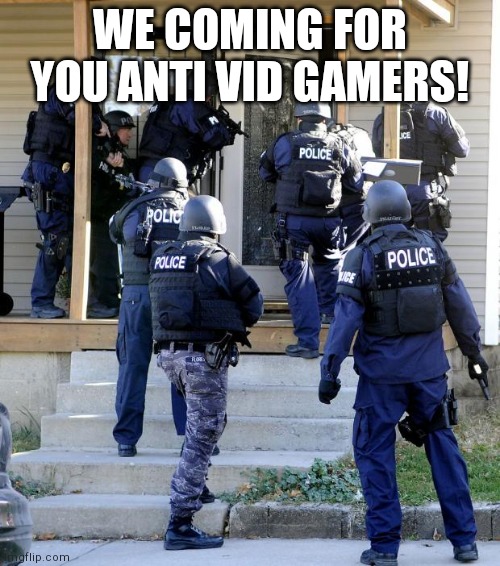 The template is in the tag (RAID) | WE COMING FOR YOU ANTI VID GAMERS! | image tagged in police raid | made w/ Imgflip meme maker
