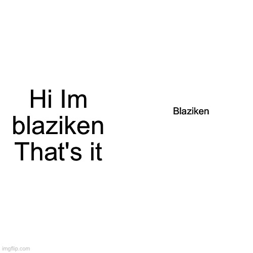 MSMG member introduction, part 9 | Hi Im blaziken
That's it; Blaziken | image tagged in blank square | made w/ Imgflip meme maker