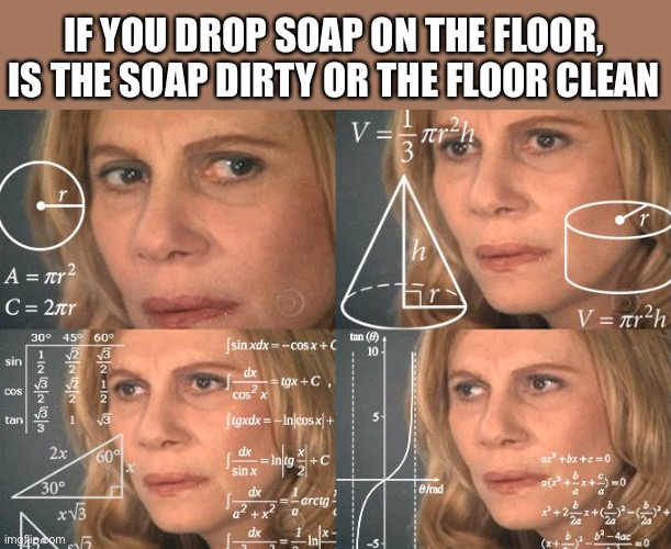 Big brain time y’all | IF YOU DROP SOAP ON THE FLOOR, IS THE SOAP DIRTY OR THE FLOOR CLEAN | image tagged in calculating meme | made w/ Imgflip meme maker