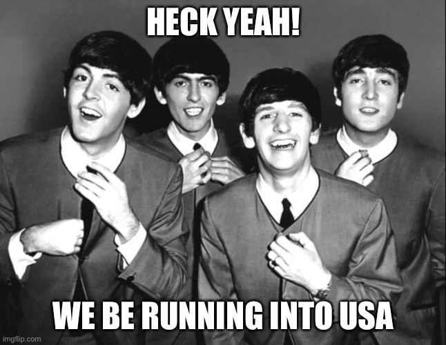 the beatles | HECK YEAH! WE BE RUNNING INTO USA | image tagged in the beatles | made w/ Imgflip meme maker