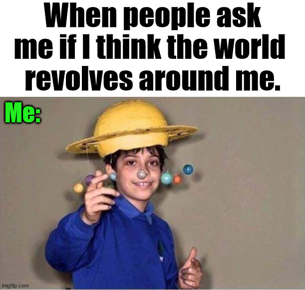 When people ask me if I think the world 
revolves around me. Me: | image tagged in who_am_i | made w/ Imgflip meme maker