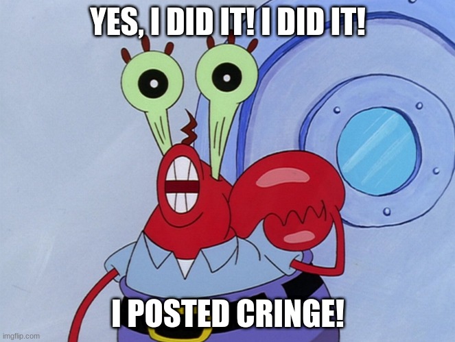 Mr. Krabs confesses | YES, I DID IT! I DID IT! I POSTED CRINGE! | image tagged in i took the boots,spongebob,mr krabs | made w/ Imgflip meme maker