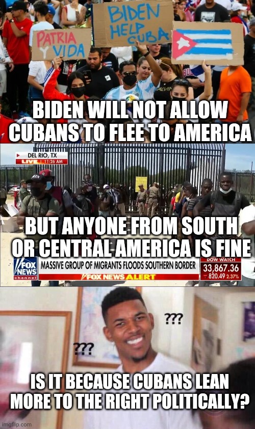 DOESN'T FIT THEIR NARRATIVE | BIDEN WILL NOT ALLOW CUBANS TO FLEE TO AMERICA; BUT ANYONE FROM SOUTH OR CENTRAL AMERICA IS FINE; IS IT BECAUSE CUBANS LEAN MORE TO THE RIGHT POLITICALLY? | image tagged in black guy confused,joe biden,biden,cuba,communism | made w/ Imgflip meme maker