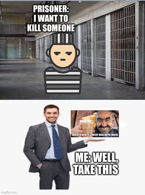 Roberto died | PRISONER: I WANT TO KILL SOMEONE; ME: WELL, TAKE THIS | image tagged in roberto,fun,prisoner | made w/ Imgflip meme maker