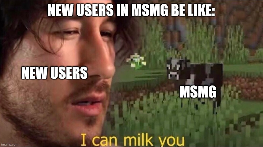 I can milk you (template) | NEW USERS IN MSMG BE LIKE:; NEW USERS; MSMG | image tagged in i can milk you template | made w/ Imgflip meme maker