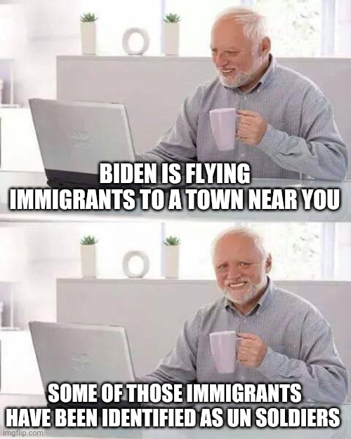 Hide the Pain Harold Meme | BIDEN IS FLYING IMMIGRANTS TO A TOWN NEAR YOU; SOME OF THOSE IMMIGRANTS HAVE BEEN IDENTIFIED AS UN SOLDIERS | image tagged in memes,hide the pain harold | made w/ Imgflip meme maker