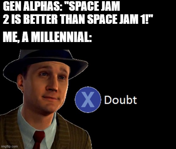 Still kinda wanna see it, though. | GEN ALPHAS: "SPACE JAM 2 IS BETTER THAN SPACE JAM 1!"; ME, A MILLENNIAL: | image tagged in l a noire press x to doubt | made w/ Imgflip meme maker