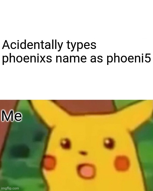 Surprised Pikachu Meme | Acidentally types phoenixs name as phoeni5; Me | image tagged in memes,surprised pikachu,PhoenixSC | made w/ Imgflip meme maker