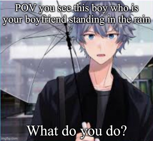 POV you see this boy who is your boyfriend standing in the rain; What do you do? | image tagged in ha ha tags go brr,unnecessary tags | made w/ Imgflip meme maker