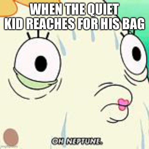 Looloopoiajwiq | WHEN THE QUIET KID REACHES FOR HIS BAG | image tagged in oh neptune,powerpuff girls creation | made w/ Imgflip meme maker