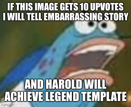 Isoa | IF THIS IMAGE GETS 10 UPVOTES I WILL TELL EMBARRASSING STORY; AND HAROLD WILL ACHIEVE LEGEND TEMPLATE | image tagged in harold fish | made w/ Imgflip meme maker