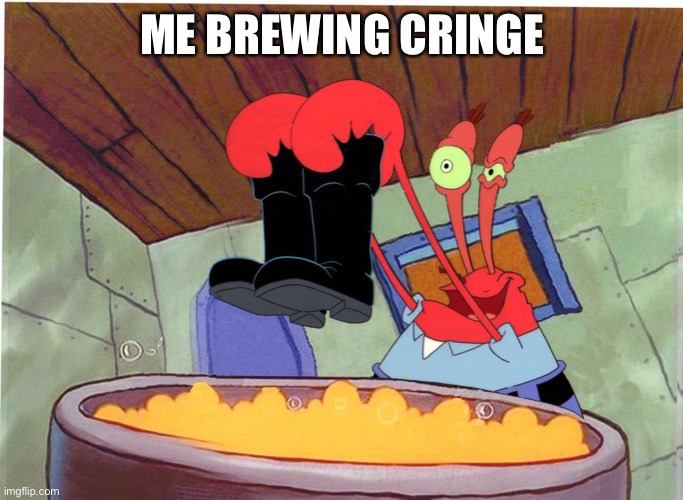 Squeaky Boots | ME BREWING CRINGE | image tagged in squeaky boots | made w/ Imgflip meme maker