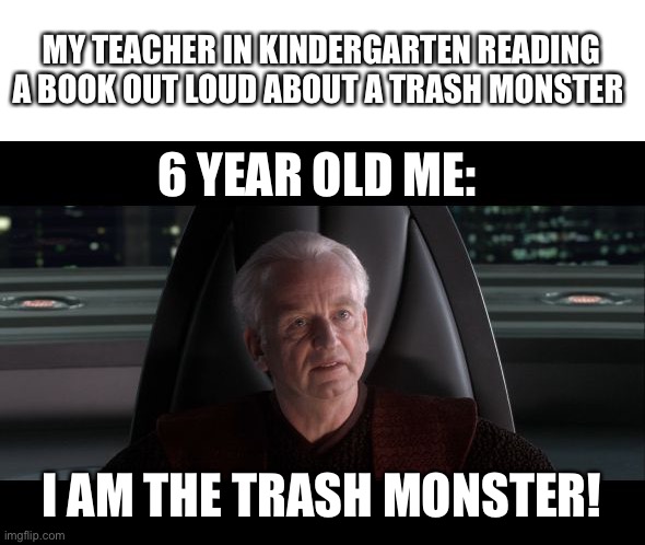 Title here | MY TEACHER IN KINDERGARTEN READING A BOOK OUT LOUD ABOUT A TRASH MONSTER; 6 YEAR OLD ME:; I AM THE TRASH MONSTER! | image tagged in i am the senate,kindergarten,memes | made w/ Imgflip meme maker