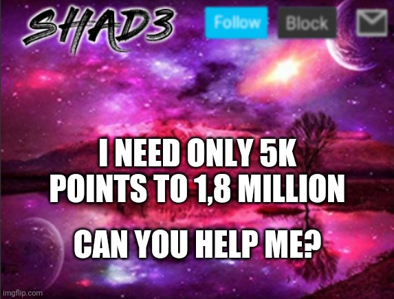 Shad3 announcement template v7 | I NEED ONLY 5K POINTS TO 1,8 MILLION; CAN YOU HELP ME? | image tagged in shad3 announcement template v7 | made w/ Imgflip meme maker