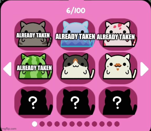 only two kleptocats left now until i get more, info in comments | ALREADY TAKEN; ALREADY TAKEN; ALREADY TAKEN; ALREADY TAKEN | made w/ Imgflip meme maker