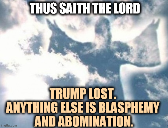 It is thy will. | THUS SAITH THE LORD; TRUMP LOST. 
ANYTHING ELSE IS BLASPHEMY 
AND ABOMINATION. | image tagged in trump,loser,will,god | made w/ Imgflip meme maker