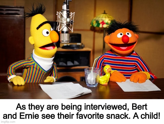 Bert And Ernie Radio | As they are being interviewed, Bert and Ernie see their favorite snack. A child! | image tagged in bert and ernie radio | made w/ Imgflip meme maker