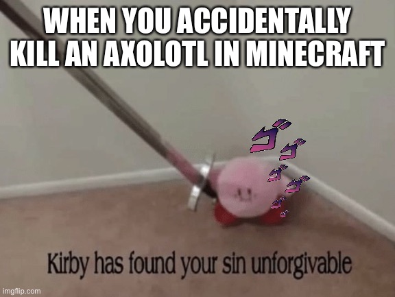 Kirby has found your sin unforgivable | WHEN YOU ACCIDENTALLY KILL AN AXOLOTL IN MINECRAFT | image tagged in kirby has found your sin unforgivable | made w/ Imgflip meme maker