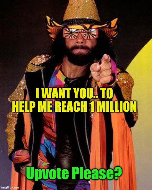 1 million, coming up | I WANT YOU.. TO HELP ME REACH 1 MILLION; Upvote Please? | image tagged in macho man,who wants to be a millionaire,please,bitch please,yes,upvote begging | made w/ Imgflip meme maker