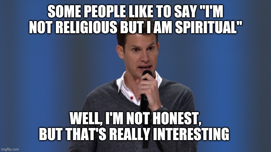 Daniel Tosh | SOME PEOPLE LIKE TO SAY "I'M NOT RELIGIOUS BUT I AM SPIRITUAL" WELL, I'M NOT HONEST, BUT THAT'S REALLY INTERESTING | image tagged in daniel tosh | made w/ Imgflip meme maker