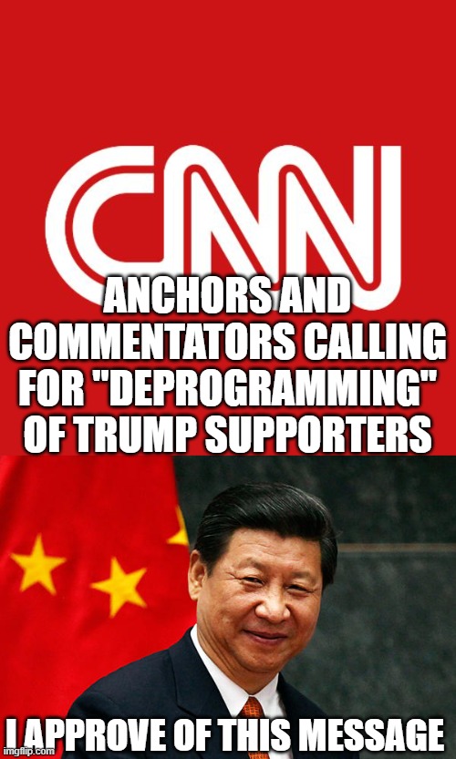 ANCHORS AND COMMENTATORS CALLING FOR "DEPROGRAMMING" OF TRUMP SUPPORTERS; I APPROVE OF THIS MESSAGE | image tagged in cnn,xi jinping | made w/ Imgflip meme maker