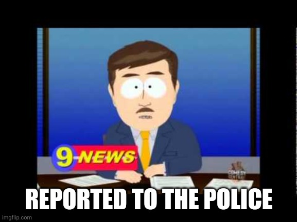 South Park News Reporter | REPORTED TO THE POLICE | image tagged in south park news reporter | made w/ Imgflip meme maker