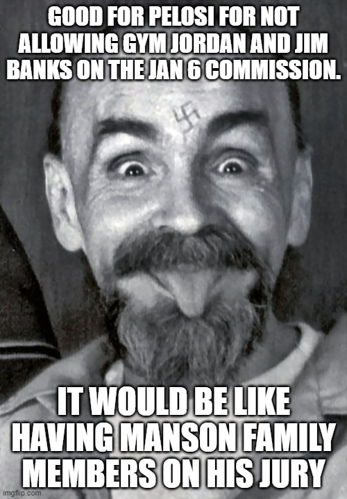 Charles Manson | GOOD FOR PELOSI FOR NOT ALLOWING GYM JORDAN AND JIM BANKS ON THE JAN 6 COMMISSION. IT WOULD BE LIKE HAVING MANSON FAMILY MEMBERS ON HIS JURY | image tagged in charles manson | made w/ Imgflip meme maker