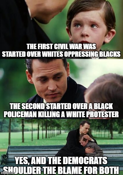 Jan 6 starts the ball | THE FIRST CIVIL WAR WAS STARTED OVER WHITES OPPRESSING BLACKS; THE SECOND STARTED OVER A BLACK POLICEMAN KILLING A WHITE PROTESTER; YES, AND THE DEMOCRATS SHOULDER THE BLAME FOR BOTH | image tagged in memes,finding neverland | made w/ Imgflip meme maker