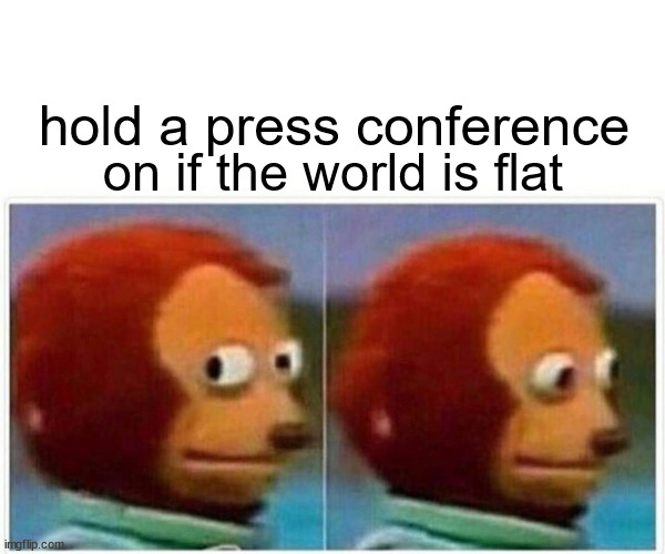 Monkey Puppet | hold a press conference; on if the world is flat | image tagged in memes,monkey puppet | made w/ Imgflip meme maker