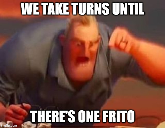 Mr incredible mad | WE TAKE TURNS UNTIL; THERE'S ONE FRITO | image tagged in mr incredible mad | made w/ Imgflip meme maker