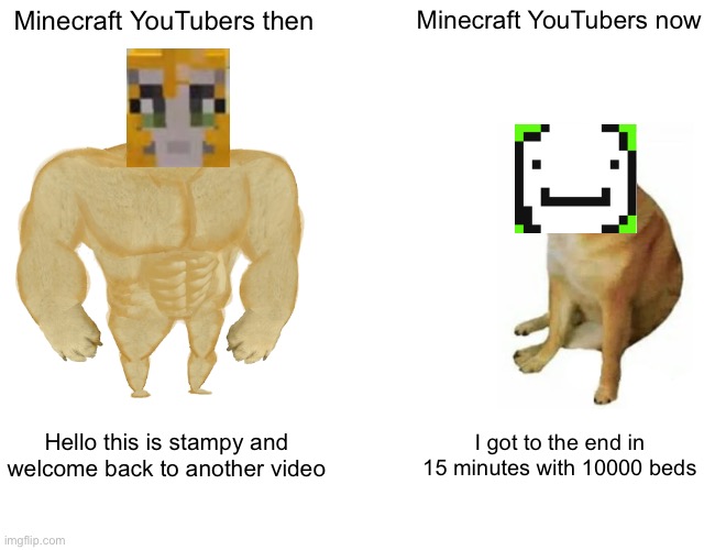 True tho | Minecraft YouTubers then; Minecraft YouTubers now; Hello this is stampy and welcome back to another video; I got to the end in 15 minutes with 10000 beds | image tagged in memes,buff doge vs cheems | made w/ Imgflip meme maker