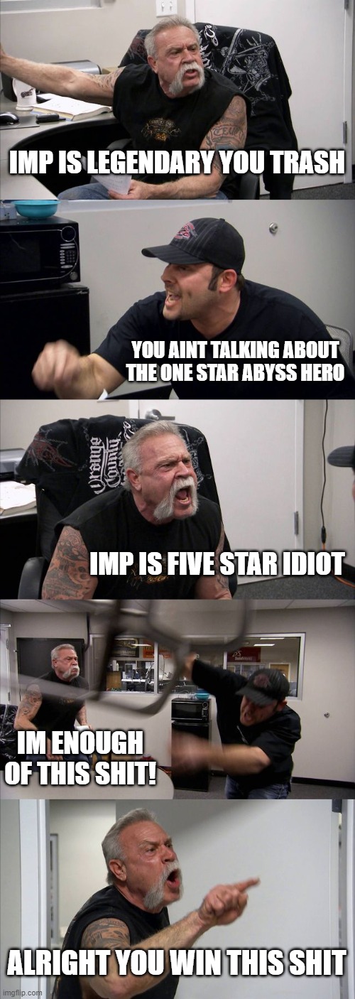 American Chopper Argument | IMP IS LEGENDARY YOU TRASH; YOU AINT TALKING ABOUT THE ONE STAR ABYSS HERO; IMP IS FIVE STAR IDIOT; IM ENOUGH OF THIS SHIT! ALRIGHT YOU WIN THIS SHIT | image tagged in memes,american chopper argument | made w/ Imgflip meme maker