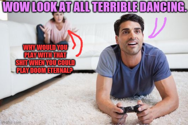 videogames | WOW LOOK AT ALL TERRIBLE DANCING. WHY WOULD YOU PLAY WITH THAT SHIT WHEN YOU COULD PLAY DOOM ETERNAL? | image tagged in videogames | made w/ Imgflip meme maker