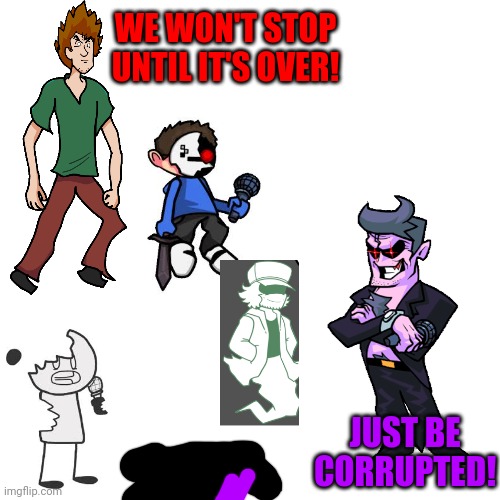 Looks like it might be the end... Unless shaggy is defeated... | WE WON'T STOP UNTIL IT'S OVER! JUST BE CORRUPTED! | image tagged in memes,blank transparent square | made w/ Imgflip meme maker